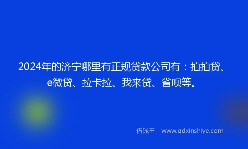 2024年的济宁哪里有正规贷款公司有：拍拍贷、e微贷、拉卡拉、我来贷、省呗等。