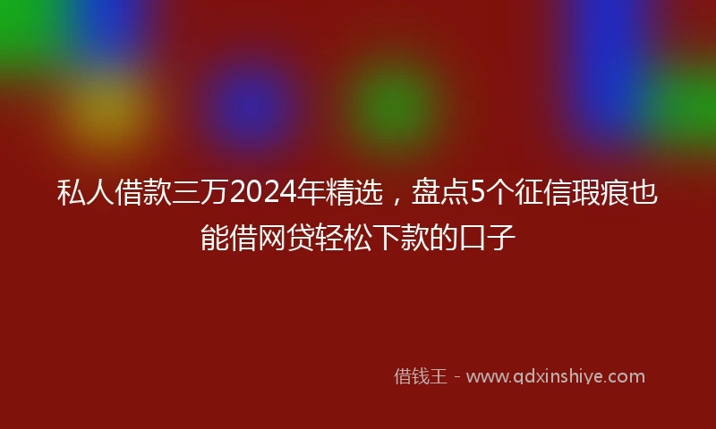 私人借款三万2024年精选，盘点5个征信瑕疵也能借网贷轻松下款的口子