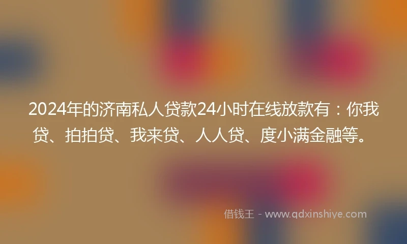 2024年的济南私人贷款24小时在线放款有：你我贷、拍拍贷、我来贷、人人贷、度小满金融等。