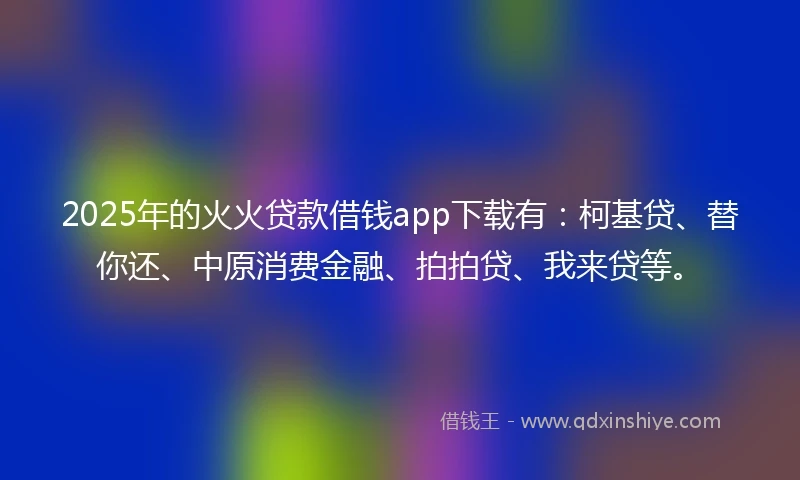 2025年的火火贷款借钱app下载有:柯基贷、替你还、中原消费金融、拍拍贷、我来贷等。