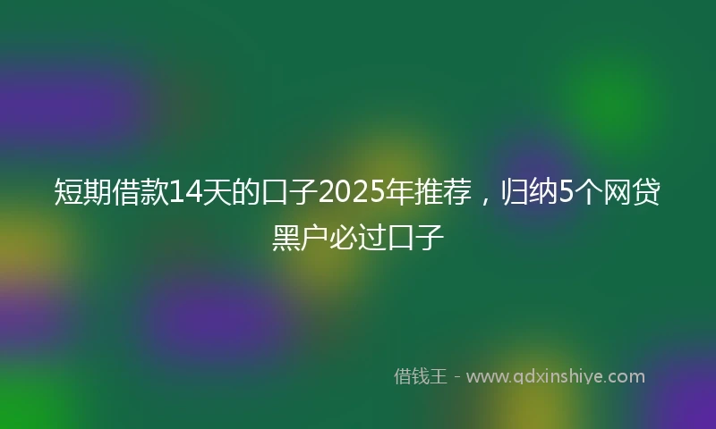 短期借款14天的口子2025年推荐，归纳5个网贷黑户必过口子