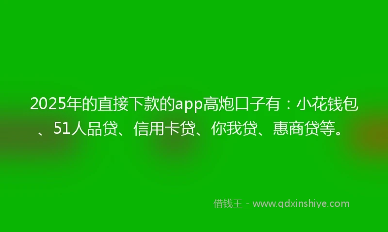 2025年的直接下款的app高炮口子有：小花钱包、51人品贷、信用卡贷、你我贷、惠商贷等。