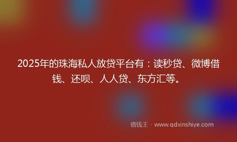 2025年的珠海私人放贷平台有：读秒贷、微博借钱、还呗、人人贷、东方汇等。