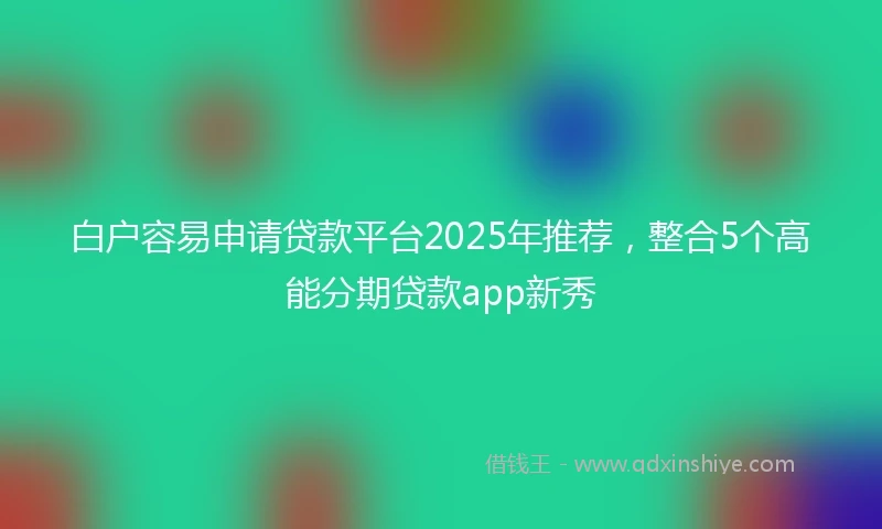 白户容易申请贷款平台2025年推荐，整合5个高能分期贷款app新秀