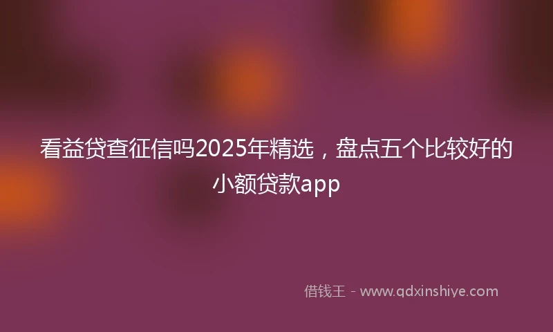 看益贷查征信吗2025年精选，盘点五个比较好的小额贷款app