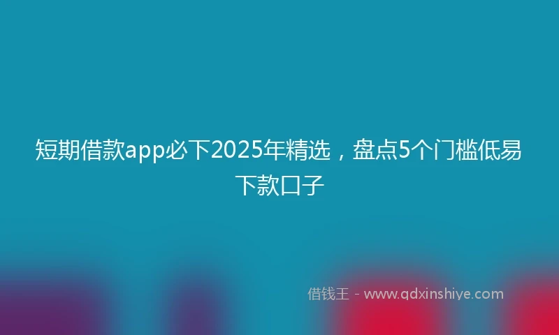 短期借款app必下2025年精选，盘点5个门槛低易下款口子