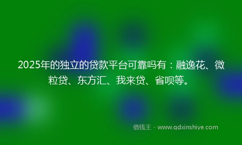 2025年的独立的贷款平台可靠吗有：融逸花、微粒贷、东方汇、我来贷、省呗等。
