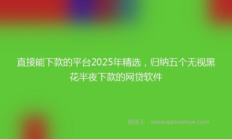 直接能下款的平台2025年精选，归纳五个无视黑花半夜下款的网贷软件