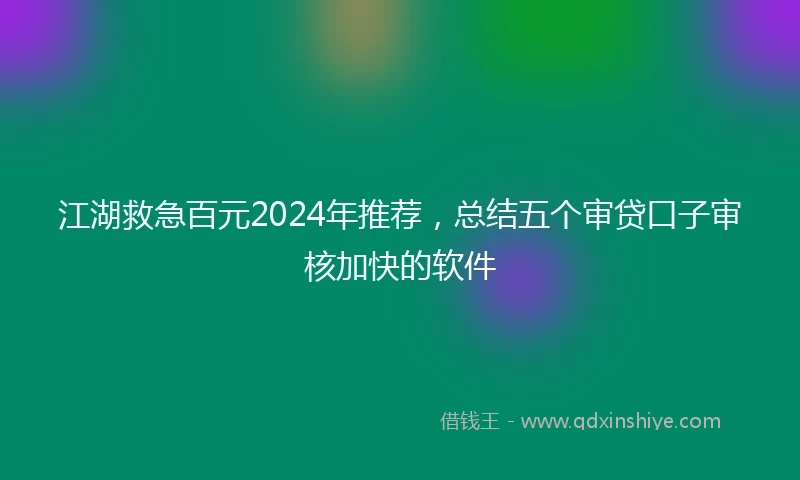 江湖救急百元2024年推荐，总结五个审贷口子审核加快的软件