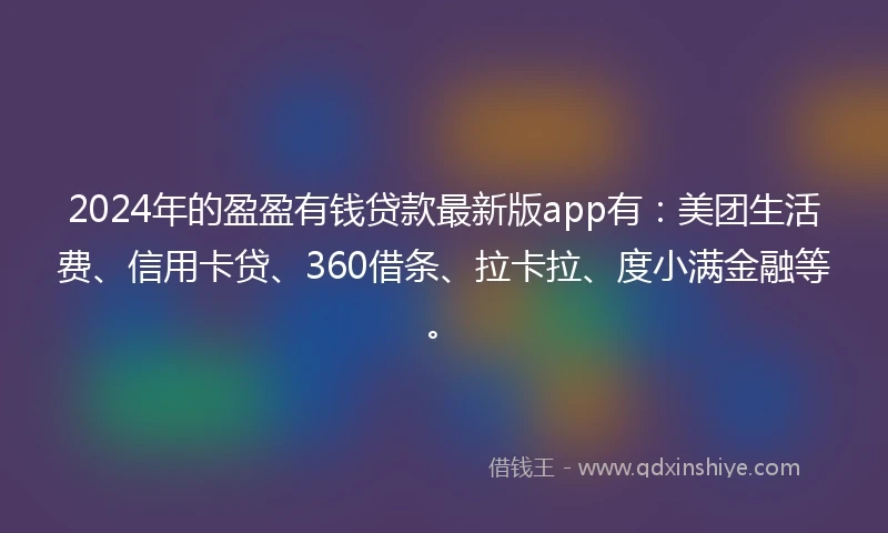 2024年的盈盈有钱贷款最新版app有：美团生活费、信用卡贷、360借条、拉卡拉、度小满金融等。