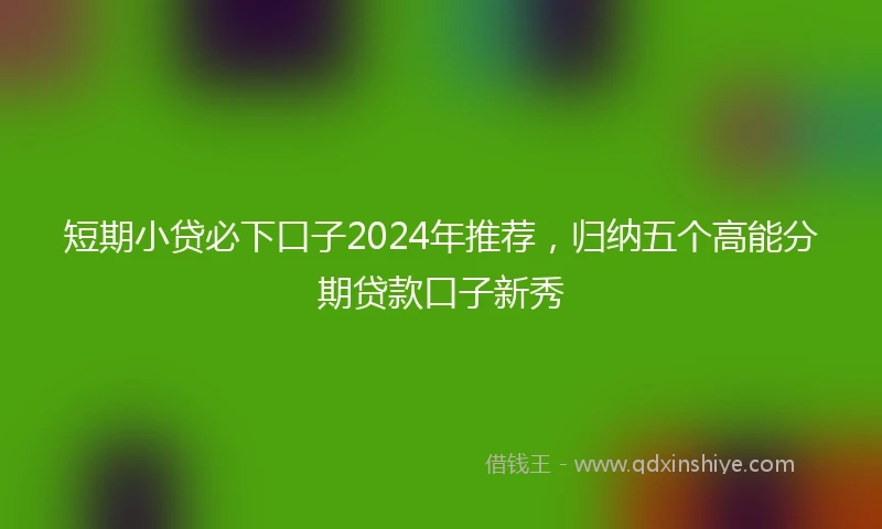 短期小贷必下口子2024年推荐，归纳五个高能分期贷款口子新秀
