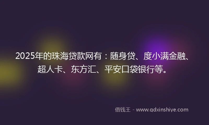 2025年的珠海贷款网有：随身贷、度小满金融、超人卡、东方汇、平安口袋银行等。