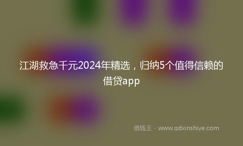 江湖救急千元2024年精选，归纳5个值得信赖的借贷app