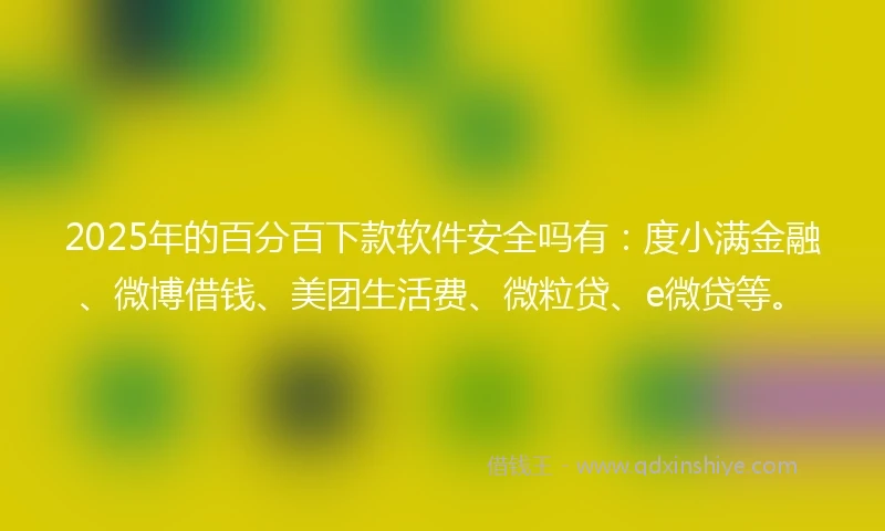 2025年的百分百下款软件安全吗有：度小满金融、微博借钱、美团生活费、微粒贷、e微贷等。