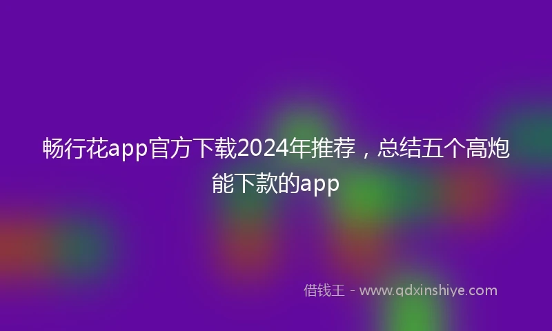 畅行花app官方下载2024年推荐，总结五个高炮能下款的app