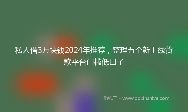 私人借3万块钱2024年推荐，整理五个新上线贷款平台门槛低口子
