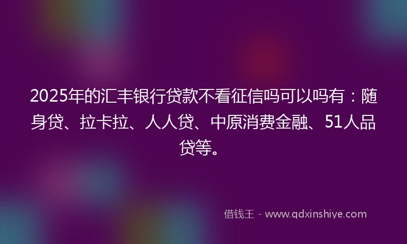 2025年的汇丰银行贷款不看征信吗可以吗有：随身贷、拉卡拉、人人贷、中原消费金融、51人品贷等。