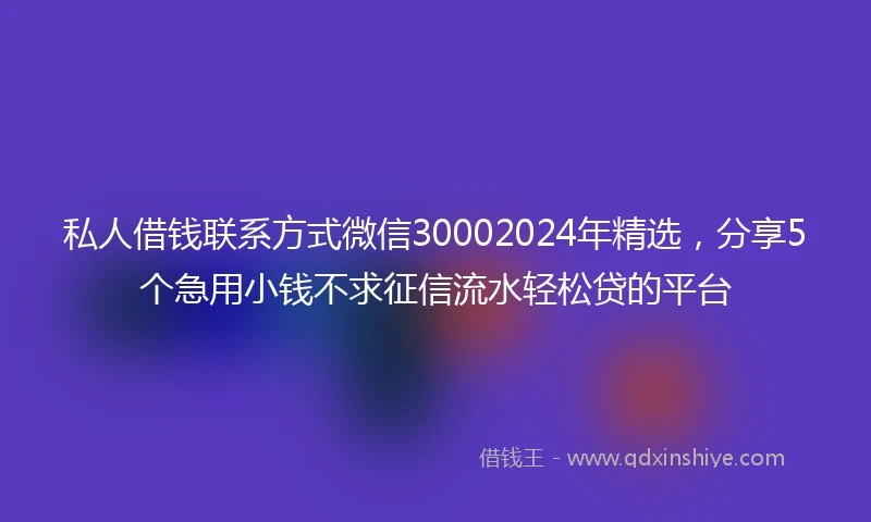 私人借钱联系方式微信30002024年精选，分享5个急用小钱不求征信流水轻松贷的平台