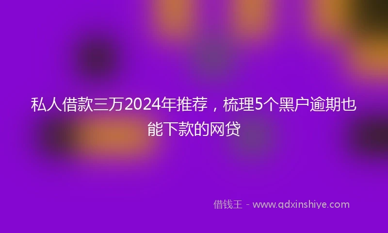私人借款三万2024年推荐，梳理5个黑户逾期也能下款的网贷