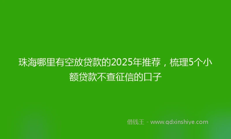 珠海哪里有空放贷款的2025年推荐，梳理5个小额贷款不查征信的口子