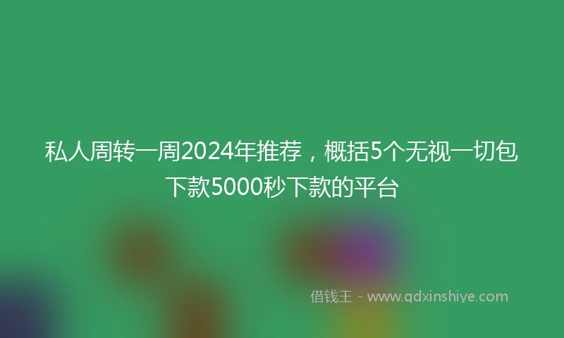 私人周转一周2024年推荐，概括5个无视一切包下款5000秒下款的平台