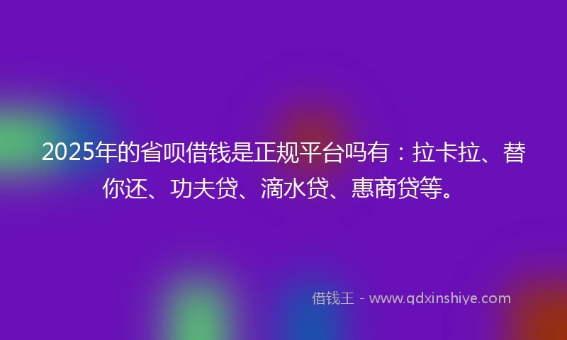 2025年的省呗借钱是正规平台吗有：拉卡拉、替你还、功夫贷、滴水贷、惠商贷等。
