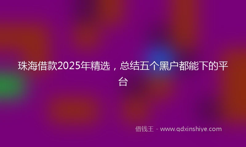 珠海借款2025年精选，总结五个黑户都能下的平台