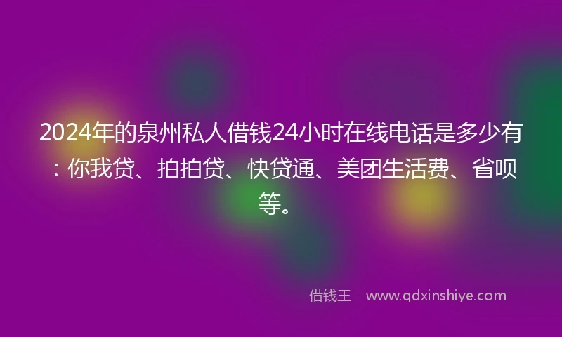 2024年的泉州私人借钱24小时在线电话是多少有：你我贷、拍拍贷、快贷通、美团生活费、省呗等。