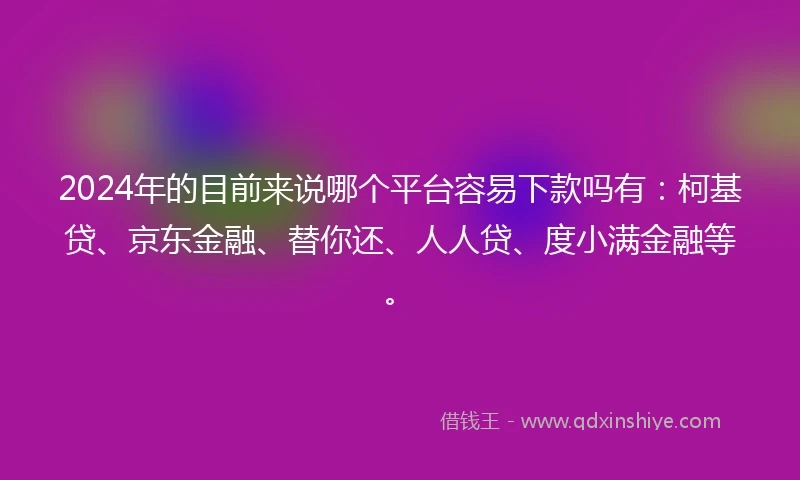 2024年的目前来说哪个平台容易下款吗有：柯基贷、京东金融、替你还、人人贷、度小满金融等。