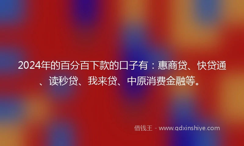 2024年的百分百下款的口子有：惠商贷、快贷通、读秒贷、我来贷、中原消费金融等。