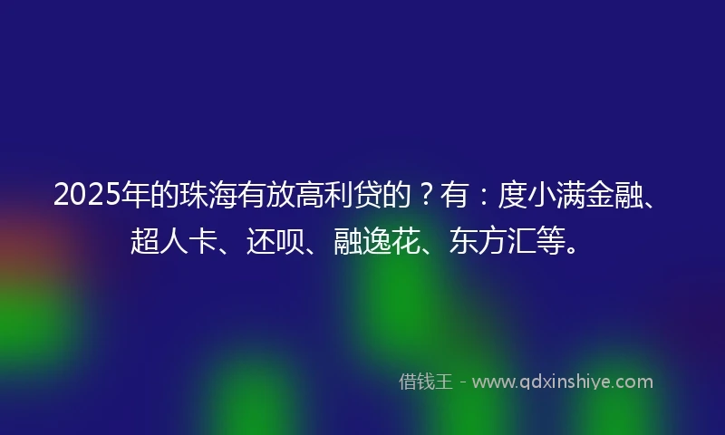 2025年的珠海有放高利贷的？有：度小满金融、超人卡、还呗、融逸花、东方汇等。
