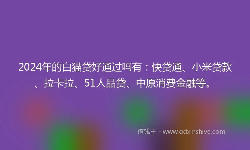 2024年的白猫贷好通过吗有：快贷通、小米贷款、拉卡拉、51人品贷、中原消费金融等。