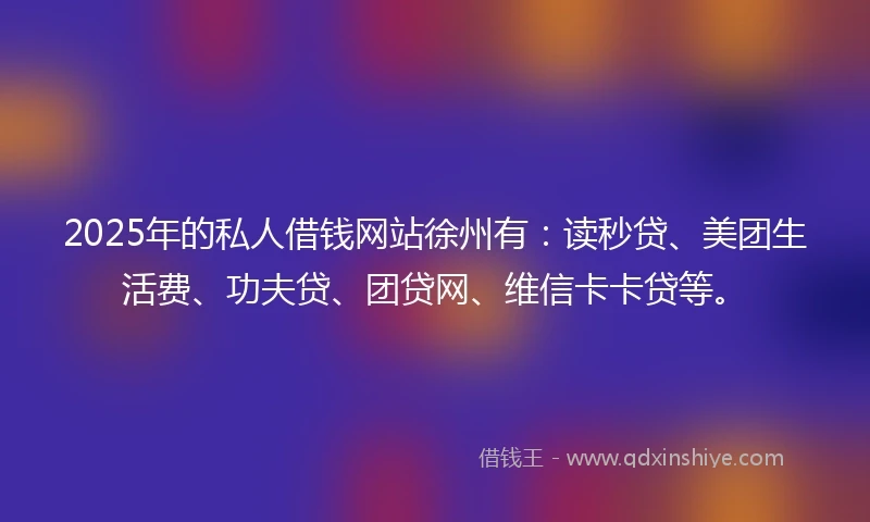 2025年的私人借钱网站徐州有：读秒贷、美团生活费、功夫贷、团贷网、维信卡卡贷等。