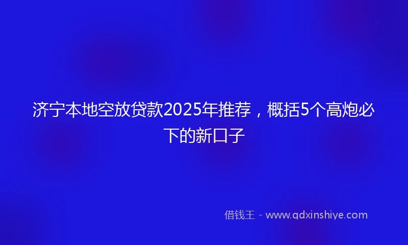 济宁本地空放贷款2025年推荐，概括5个高炮必下的新口子