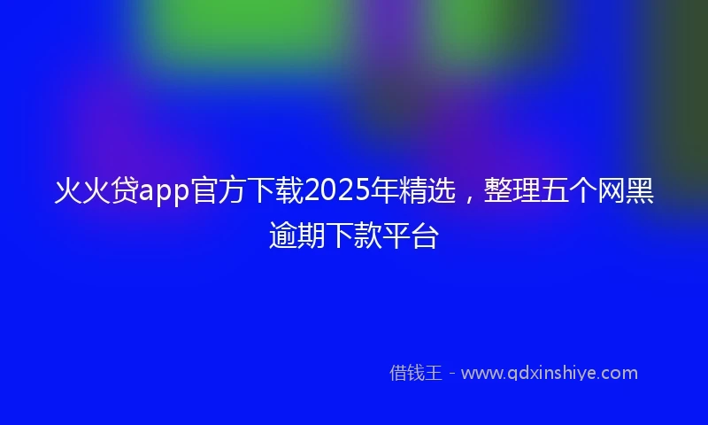 火火贷app官方下载2025年精选，整理五个网黑逾期下款平台