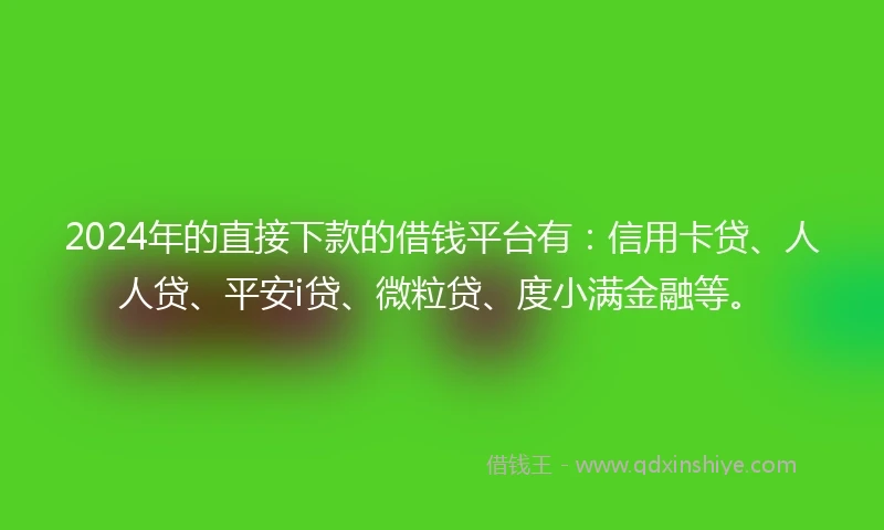 2024年的直接下款的借钱平台有：信用卡贷、人人贷、平安i贷、微粒贷、度小满金融等。