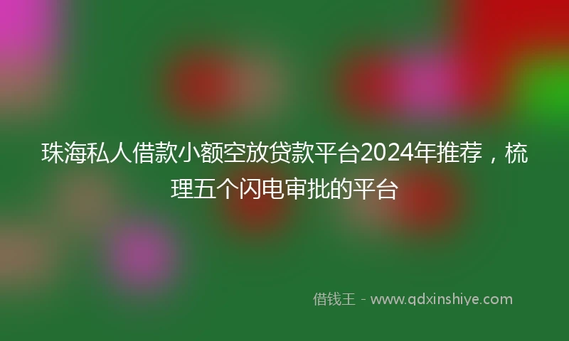 珠海私人借款小额空放贷款平台2024年推荐，梳理五个闪电审批的平台