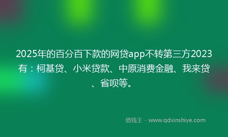 2025年的百分百下款的网贷app不转第三方2023有：柯基贷、小米贷款、中原消费金融、我来贷、省呗等。