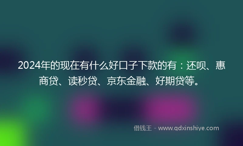 2024年的现在有什么好口子下款的有：还呗、惠商贷、读秒贷、京东金融、好期贷等。