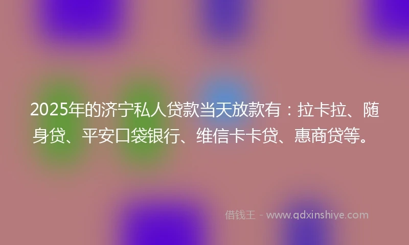 2025年的济宁私人贷款当天放款有：拉卡拉、随身贷、平安口袋银行、维信卡卡贷、惠商贷等。