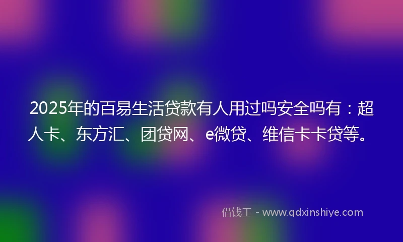 2025年的百易生活贷款有人用过吗安全吗有：超人卡、东方汇、团贷网、e微贷、维信卡卡贷等。