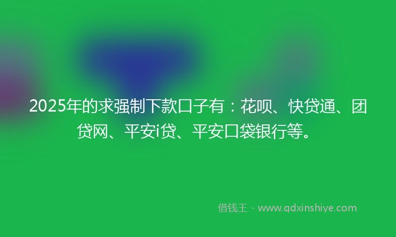 2025年的求强制下款口子有：花呗、快贷通、团贷网、平安i贷、平安口袋银行等。