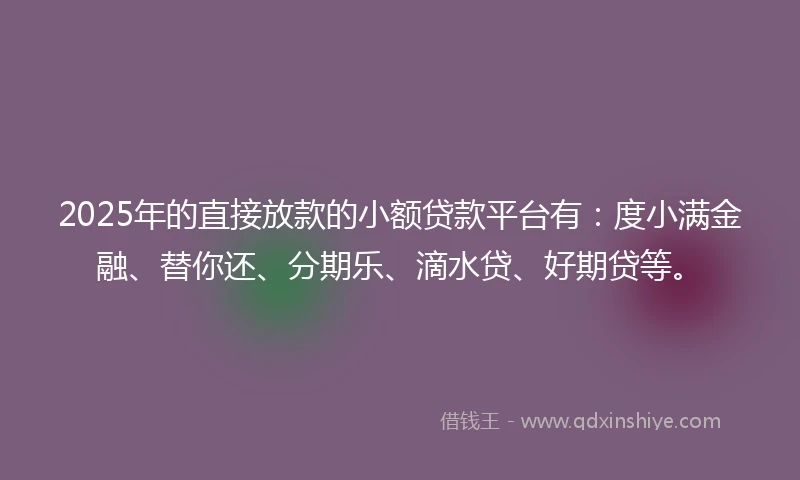 2025年的直接放款的小额贷款平台有:度小满金融、替你还、分期乐、滴水贷、好期贷等。
