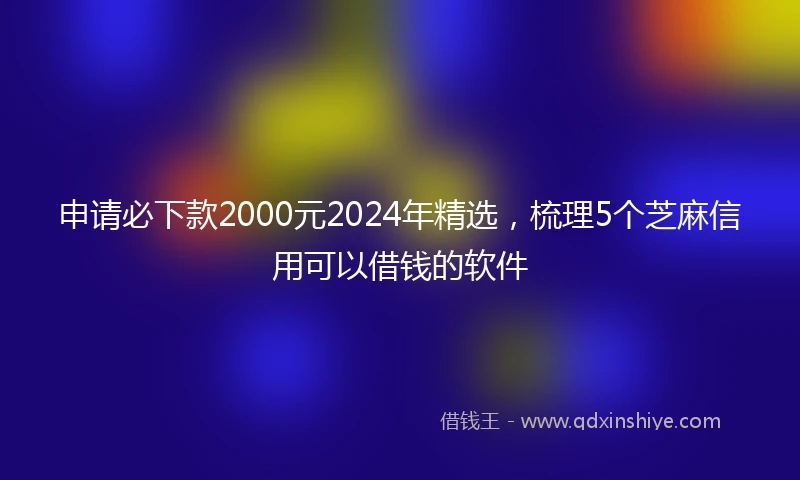 申请必下款2000元2024年精选，梳理5个芝麻信用可以借钱的软件