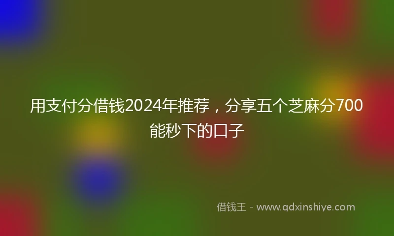 用支付分借钱2024年推荐,分享五个芝麻分700能秒下的口子