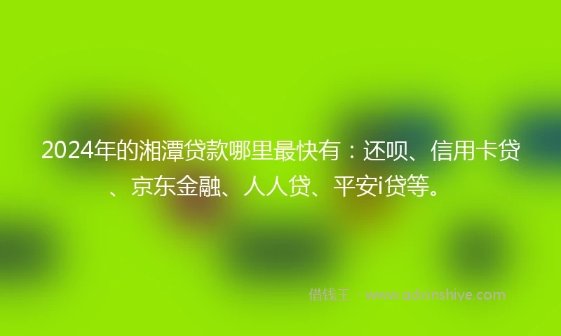 2024年的湘潭贷款哪里最快有：还呗、信用卡贷、京东金融、人人贷、平安i贷等。