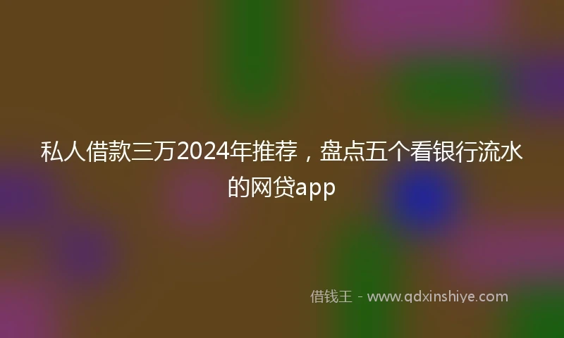 私人借款三万2024年推荐，盘点五个看银行流水的网贷app