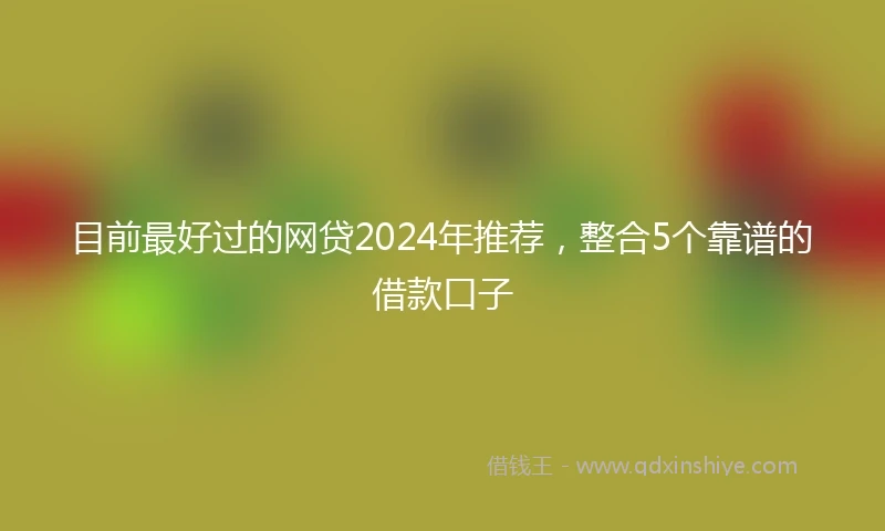 目前最好过的网贷2024年推荐，整合5个靠谱的借款口子