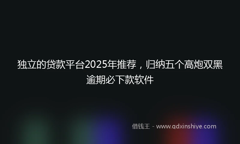 独立的贷款平台2025年推荐，归纳五个高炮双黑逾期必下款软件