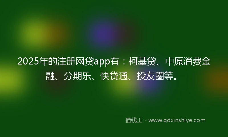 2025年的注册网贷app有：柯基贷、中原消费金融、分期乐、快贷通、投友圈等。